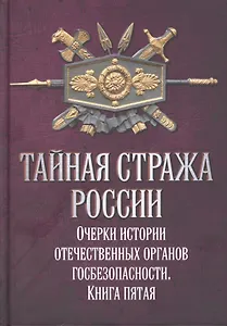 Тайная стража России. Очерки истории отечественных органов госбезопасности. Книга пятая