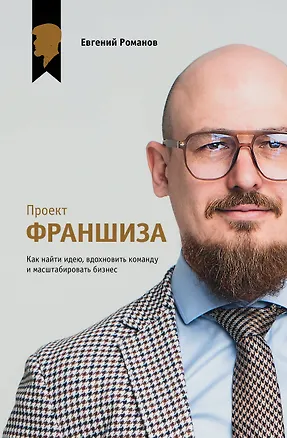 Книга Проект «Франшиза». Как найти идею, вдохновить команду и масштабировать бизнес (Евгений Романов)