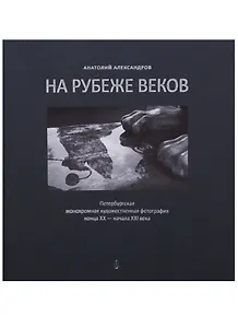 На рубеже веков. Петербургская монохромная художественная фотография конца XX  - начала XXI века