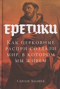 Еретики: Как церковные распри создали мир, в котором мы живем
