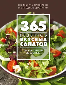 365 рецептов вкусных салатов: теплые, десертные, легкие, сытные