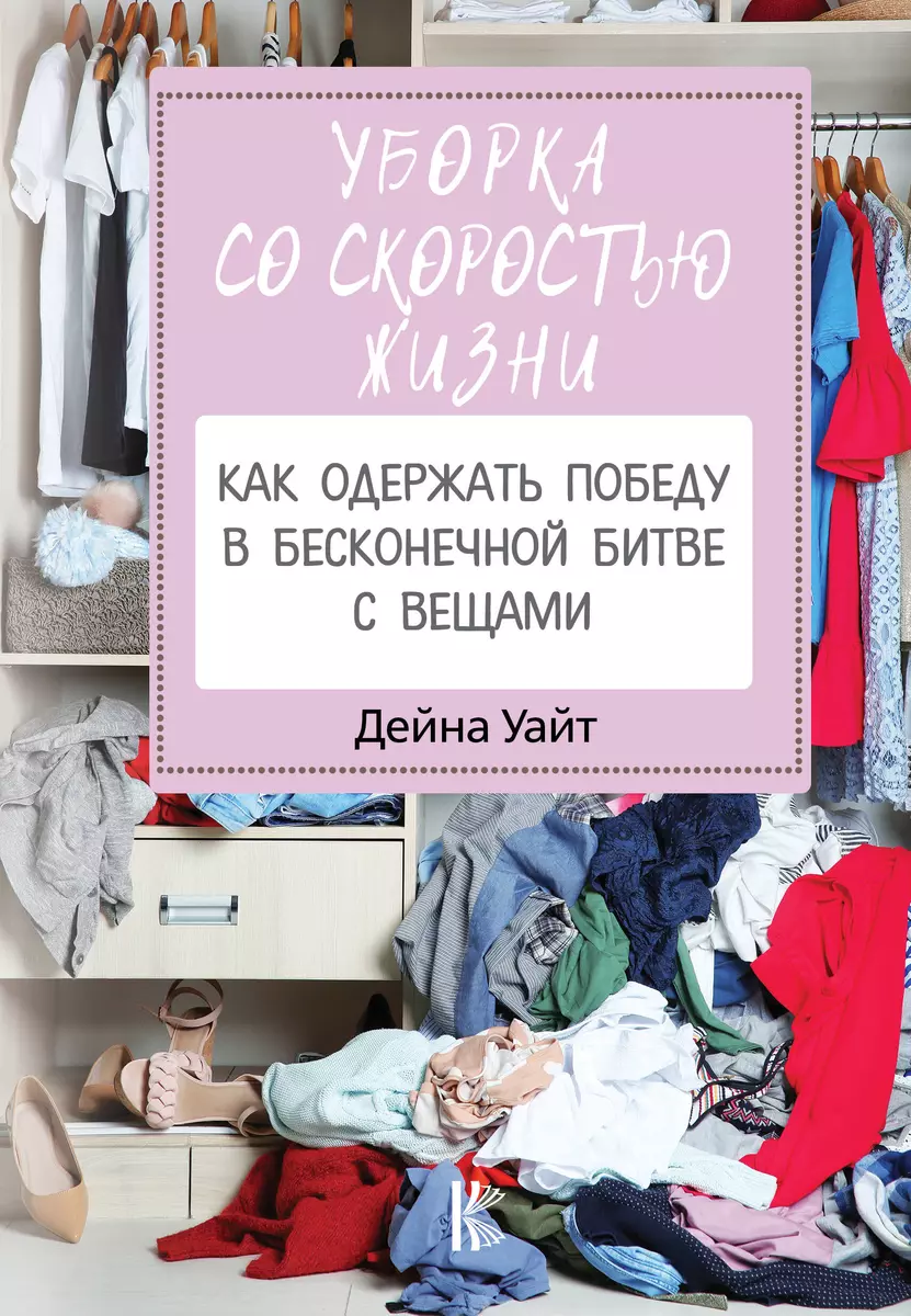 Уборка со скоростью жизни: как одержать победу в бесконечной битве с вещами  (Дейна Уайт) - купить книгу с доставкой в интернет-магазине «Читай-город».  ISBN: 978-5-17-121587-3