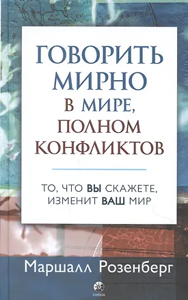 Книга Говорить мирно в мире, полном конфликтов: То, что вы скажете, изменит ваш мир (Маршалл Розенберг)