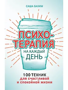Психотерапия на каждый день: 100 техник для счастливой и спокойной жизни