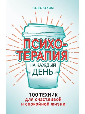 Психотерапия на каждый день: 100 техник для счастливой и спокойной жизни