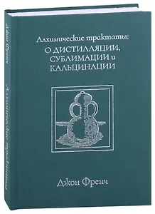 Алхимические трактаты: о дистилляции, сублимации и кальцинации