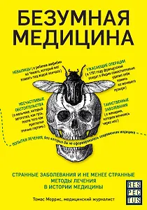 Безумная медицина. Странные заболевания и не менее странные методы лечения в истории медицины