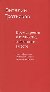Премудрости и глупости, собранные вместе. Книга афоризмов, парадоксов, максим и прочих сентенций.