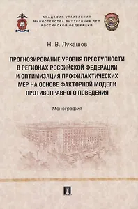 Прогнозирование уровня преступности в регионах Российской Федерации и оптимизация профилактических мер на основе факторной модели противо-правного поведения. Монография