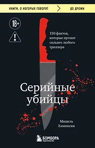 Серийные убийцы. 150 фактов, которые пугают сильнее любого триллера