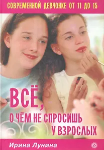 Все, о чем не спросишь у взрослых. Современной девчонке от 11 до 15.