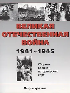 Великая Отечественная война 1941-1945 гг. Сборник военно-исторических карт, часть III