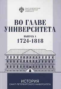 Во главе Университета. Биографические очерки о ректорах и руководителях Санкт-Петербургского Универитета. Выпуск 1. 1724-1818