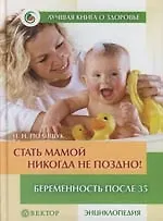 Стать мамой никогда не поздно! : Беременность после 35 : Домашняя энциклопедия