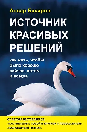 Книга Источник красивых решений. Как жить, чтобы было хорошо сейчас, потом и всегда (оф.2) (Анвар Бакиров)