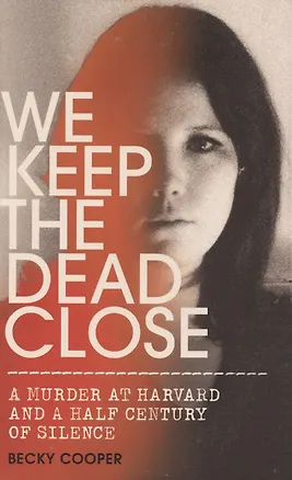 Книга We Keep the Dead Close: A Murder at Harvard and a Half Century of Silence (Becky Cooper)