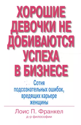 Хорошие девочки не добиваются успеха в бизнесе: Сотня подсознательных ошибок, вредящих карьере женщины — 2089644 — 1