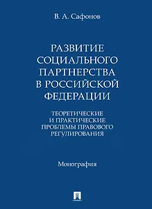 Развитие социального партнерства в Российской Федерации. Теоретические и практические проблемы правового регулирования. Монография