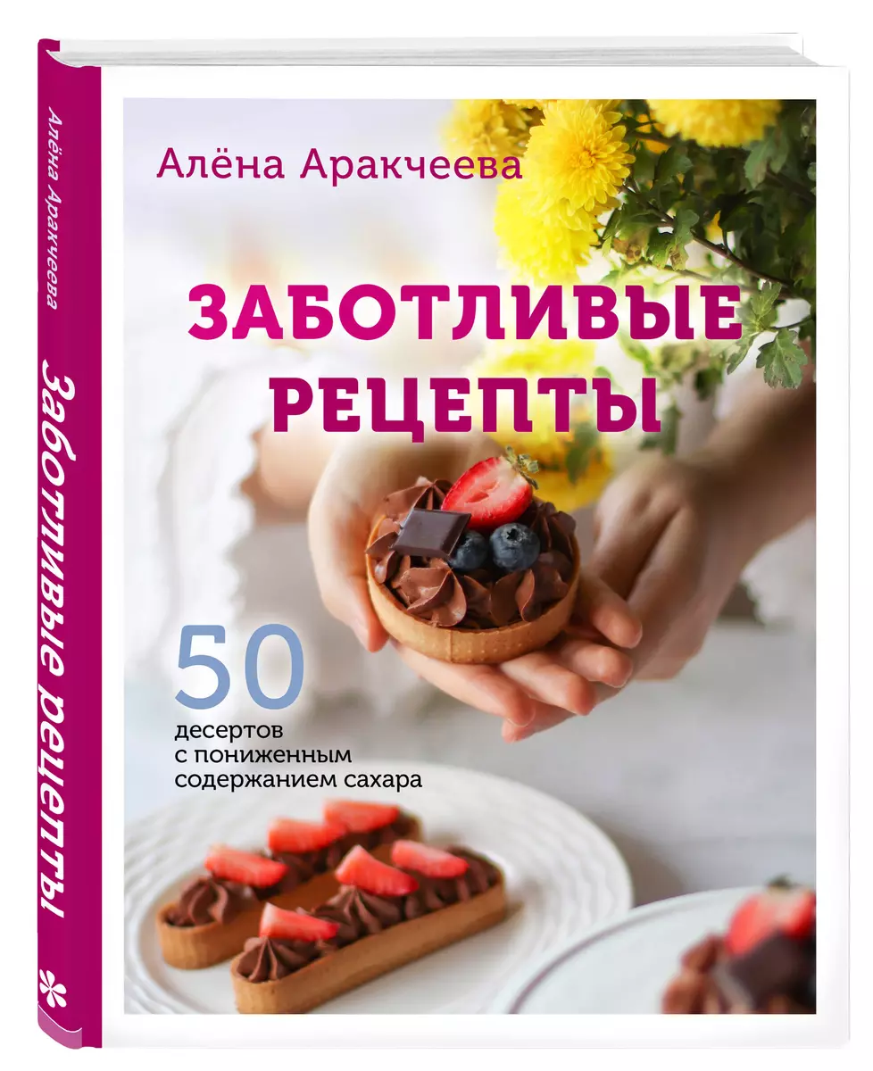 Заботливые рецепты. 50 десертов с пониженным содержанием сахара (Алёна  Аракчеева) - купить книгу с доставкой в интернет-магазине «Читай-город».  ISBN: ...