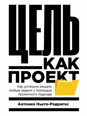 Книга Цель как проект:  Как успешно решать любые задачи с помощью проектного подхода (Антонио Ньето-Родригес)