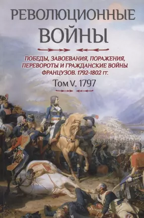 Революционные войны. Победы, завоевания, поражения, перевороты и гражданские войны французов. 1792-1802 гг. Том V. 1797 — 2780129 — 1