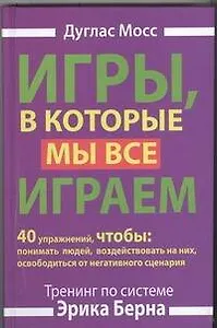 Игры, в которые мы все играем. Тренинг по системе Эрика Берна. 40 упражнений, чтобы понимать людей, воздействовать на них, освободиться от...