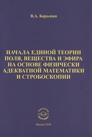 Книга Начала единой теории поля, вещества и эфира на основе физически адекватной математики и стробоскопии (Валерий Барынин)