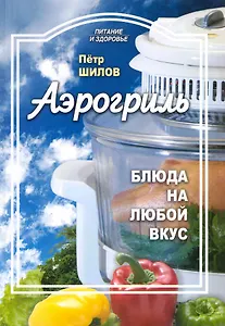 Аэрогриль: блюда на любой вкус / (мягк) (Питание и здоровье). Шилов П. (Профиздат)