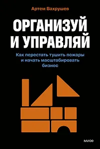 Организуй и управляй. Как перестать тушить пожары и начать масштабировать бизнес