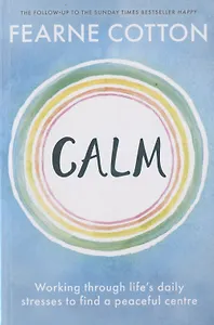 Calm: Working Through Life`s Daily Stresses to Find a Peaceful Centre
