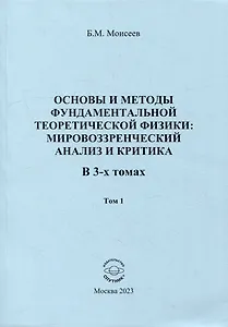 Основы и методы фундаментальной теоретической физики: мировоззренческий анализ и критика. В 3-х томах. Том 1