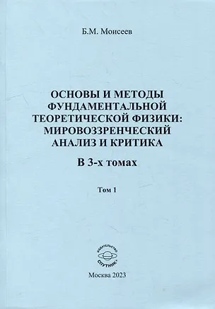 Книга Основы и методы фундаментальной теоретической физики: мировоззренческий анализ и критика. В 3-х томах. Том 1 (Борис Моисеев)
