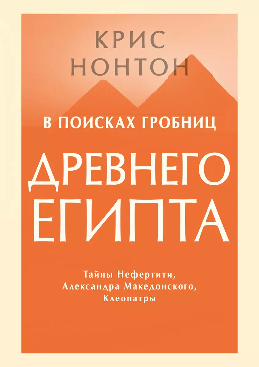 В поисках гробниц Древнего Египта. Тайны Нефертити, Александра  Македонского, Клеопатры (Крис Нонтон) - купить книгу с доставкой в  интернет-магазине «Читай-город». ISBN: 978-5-00146-651-2