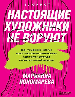 Настоящие художники не воруют. 100+ упражнений, которые помогут порождать оригинальные идеи с нуля и бороться с психологической инерцией