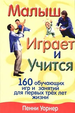 Книга Малыш играет и учится. 160 обучающих игр и занятий для первых трех лет жизни (Пенни Уорнер)