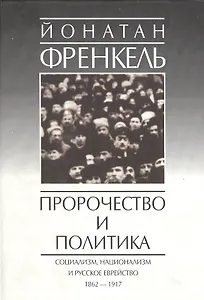 Пророчество и политика. Социализм, национализм и русское еврейство. 1862-1917