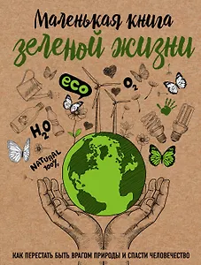 Маленькая книга зеленой жизни: как перестать быть врагом природы и спасти человечество