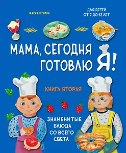 Мама, сегодня готовлю я! Книга вторая. Знаменитые блюда со всего света