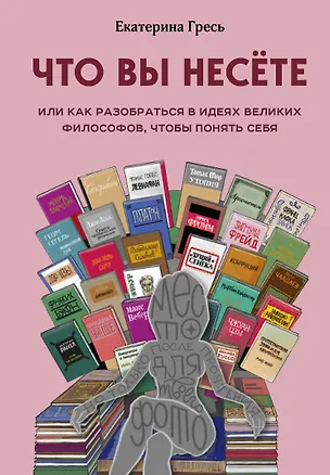 Книга Что вы несете, Или как разобраться в идеях великих философов, чтобы понять себя (Екатерина Гресь)