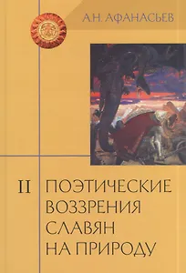Поэтические воззрения славян на природу: Опыт сравнительного изучения славянских преданий и верований в связи с мифическими сказаниями... В 3 т. Т. II