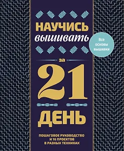 Научись вышивать за 21 день. Пошаговое руководство и 16 проектов в разных техниках