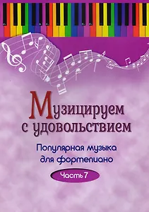 Музицируем с удовольствием. Часть 7 (Популярная музыка для фортепиано)