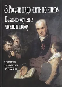"В России надо жить по книге". Начальное обучение чтению и письму (становление учебной книги в XVI–XIX вв.)