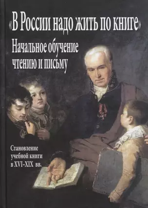 "В России надо жить по книге". Начальное обучение чтению и письму (становление учебной книги в XVI–XIX вв.) — 2724020 — 1