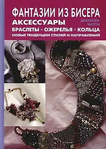 Фантазии из бисера: Аксессуары, браслеты, ожерелья, кольца: Новые тенденции стилей и направлений