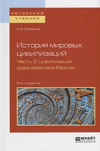 История мировых цивилизаций в 3 частях. Часть 3. Цивилизации Средневековой Европы. Учебное пособие