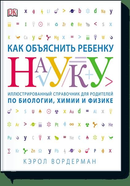 

Как объяснить ребенку науку. Иллюстрованный справочник для родителей по биологии, химии и физике