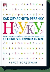 Как объяснить ребенку науку. Иллюстрованный справочник для родителей по биологии, химии и физике