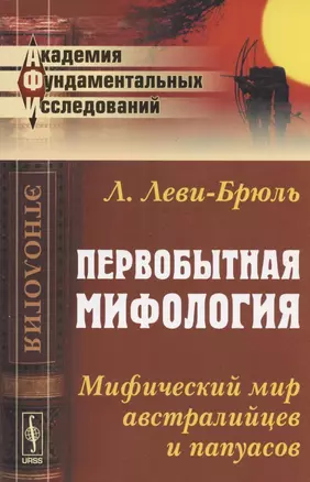 Первобытная мифология: Мифический мир австралийцев и папуасов. Пер. с фр. Изд. 2-е — 2793965 — 1