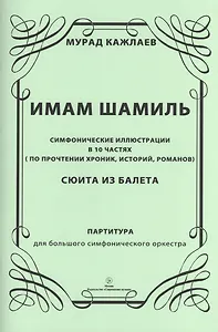 Имам Шамиль: симфонические иллюстрации в 10 частях (по прочтении хроник, историй, романов). Сюита из балета. Партитура для большого симфонического оркестра